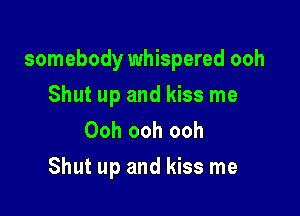 somebody whispered ooh

Shut up and kiss me
Ooh ooh ooh
Shut up and kiss me