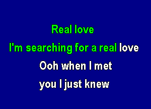 Real love

I'm searching for a real love

Ooh when I met
you ljust knew