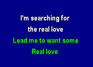 I'm searching for

the real love
Lead me to want some
Real love