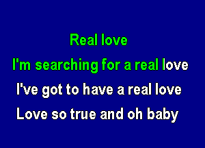 Real love
I'm searching for a real love
I've got to have a real love

Love so true and oh baby