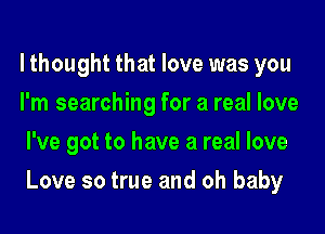 lthought that love was you
I'm searching for a real love
I've got to have a real love

Love so true and oh baby