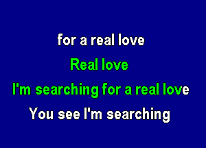 for a real love
Real love
I'm searching for a real love

You see I'm searching