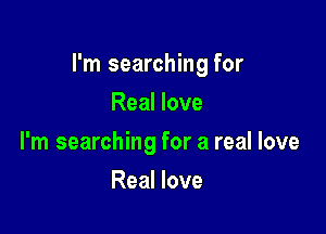 I'm searching for

Real love
I'm searching for a real love
Real love