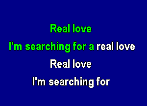 Real love
I'm searching for a real love
Real love

I'm searching for