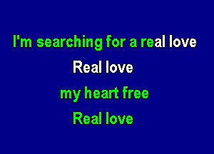 I'm searching for a real love

Real love
my heart free
Real love