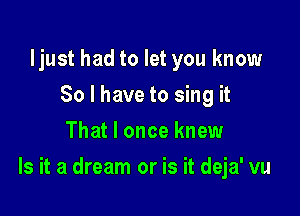 ljust had to let you know
So I have to sing it
That I once knew

Is it a dream or is it deja' vu
