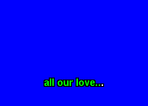 all our love...
