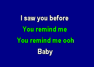 I saw you before

You remind me

You remind me ooh
Baby