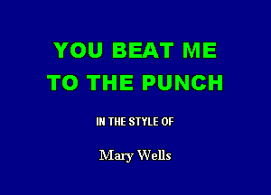 YOU BEAT ME
TO THE PUNCH

IN THE STYLE 0F

Mary Wells