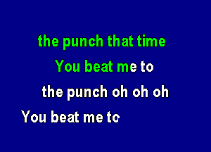 the punch that time
You beat me to

the punch oh oh oh

You beat me to