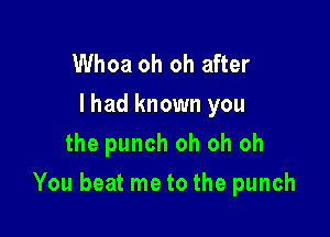 Whoa oh oh after

I had known you
the punch oh oh oh

You beat me to the punch