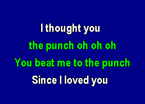 Ithought you
the punch oh oh oh

You beat me to the punch

Since I loved you
