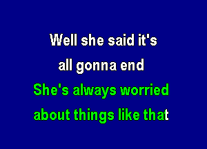 Well she said it's
all gonna end

She's always worried
about things like that