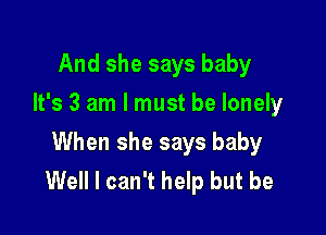 And she says baby
It's 3 am I must be lonely

When she says baby
Well I can't help but be