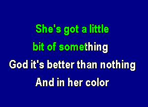 She's got a little
bit of something

God it's better than nothing
And in her color