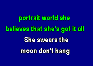 portrait world she

believes that she's got it all

She swears the
moon don't hang