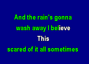 And the rain's gonna

wash away I believe
This
scared of it all sometimes