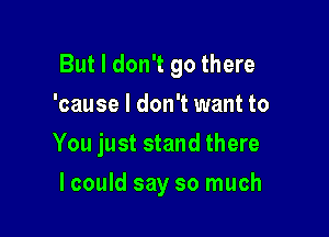 But I don't go there

'cause I don't want to
You just stand there
lcould say so much