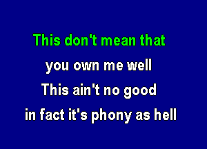 This don't mean that
you own me well
This ain't no good

in fact it's phony as hell