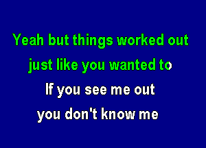 Yeah but things worked out

just like you wanted to
If you see me out
you don't know me