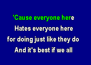 'Cause everyone here
Hates everyone here

for doing just like they do
And it's best if we all