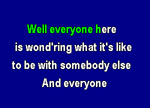 Well everyone here
is wond'ring what it's like

to be with somebody else

And everyone