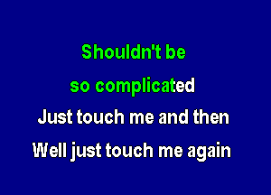 Shouldn't be

so complicated
Just touch me and then

Well just touch me again