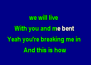 we will live
With you and me bent

Yeah you're breaking me in
And this is how
