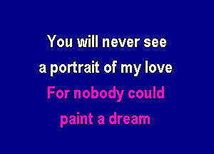 You will never see

a portrait of my love