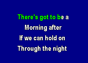 There's got to be a

Morning after
If we can hold on
Through the night