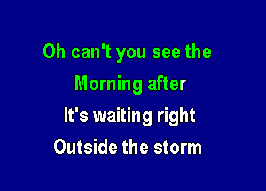 0h can't you see the
Morning after

It's waiting right

Outside the storm