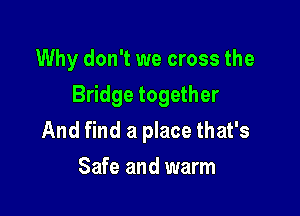 Why don't we cross the

Bridge together

And find a place that's
Safe and warm