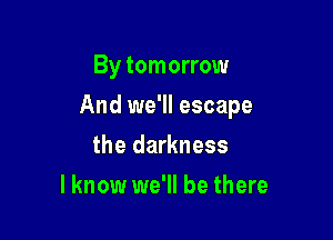 By tomorrow

And we'll escape

the darkness
I know we'll be there