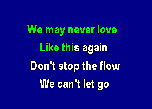 We may never love
Like this again
Don't stop the flow

We can't let go