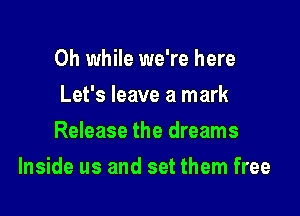 0h while we're here
Let's leave a mark
Release the dreams

Inside us and set them free