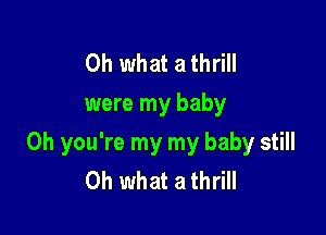 Oh what a thrill
were my baby

Oh you're my my baby still
Oh what a thrill