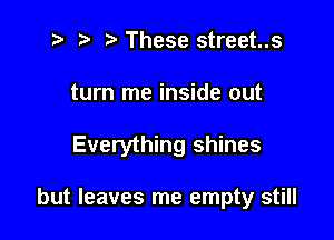 .3 .v These street..s
turn me inside out

Everything shines

but leaves me empty still