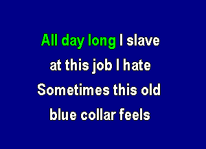 All day long I slave
at this job I hate

Sometimes this old
blue collar feels