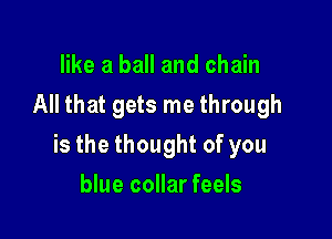 like a ball and chain
All that gets me through

is the thought of you

blue collar feels