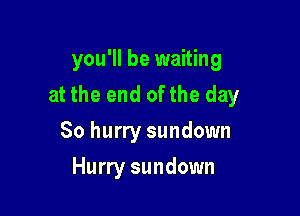 you'll be waiting
at the end ofthe day

So hurry sundown
Hurry sundown