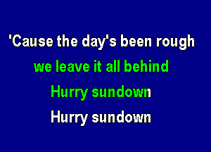 'Cause the day's been rough

we leave it all behind
Hurry sundown
Hurry sundown