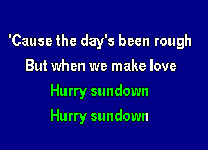 'Cause the day's been rough

But when we make love
Hurry sundown
Hurry sundown