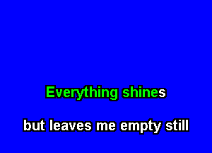 Everything shines

but leaves me empty still