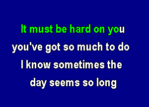 It must be hard on you
you've got so much to do
lknow sometimes the

day seems so long