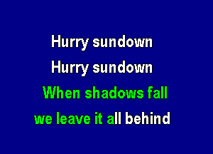 Hurry sundown

Hurry sundown

When shadows fall
we leave it all behind