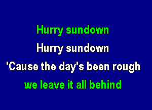 Hurry sundown
Hurry sundown

'Cause the day's been rough

we leave it all behind