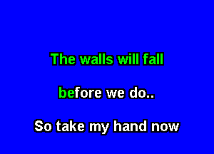 The walls will fall

before we do..

So take my hand now