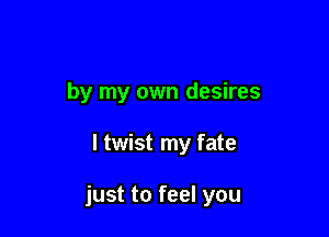 by my own desires

l twist my fate

just to feel you