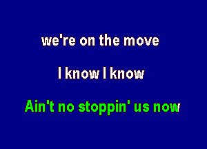 we're on the move

I know I know

Ain't no stoppin' us now