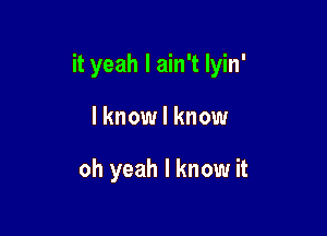 it yeah I ain't Iyin'

I know I know

oh yeah I know it